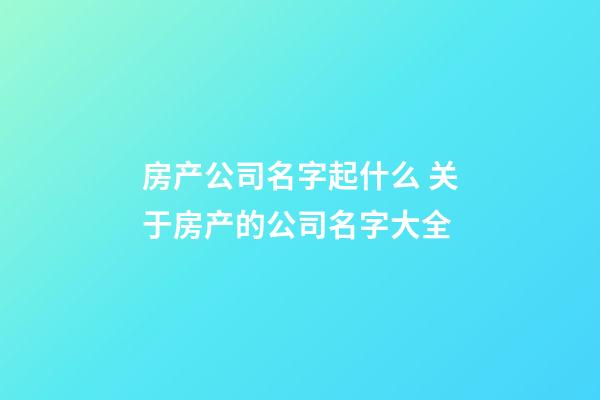 房产公司名字起什么 关于房产的公司名字大全-第1张-公司起名-玄机派